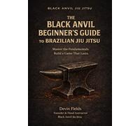 The Black Anvil Beginner’s Guide to Brazilian Jiu Jitsu: Master the Fundamentals. Build a Game That Lasts.