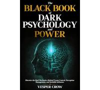 The Black Book of Dark Psychology and Power: Discover the Real Mechanics Behind Frame Control, Perception Management, and Invisible Influence