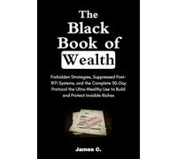 The Black Book of Wealth: Forbidden Strategies, Suppressed Post-1971 Systems, and the Complete 30-Day Protocol the Ultra-Wealthy Use to Build and Protect Invisible Riches
