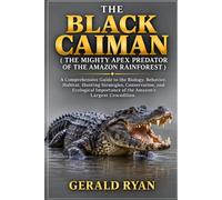THE BLACK CAIMAN ( THE MIGHTY APEX PREDATOR OF THE AMAZON RAINFOREST ): A Comprehensive Guide to the Biology, Behavior, Habitat, Hunting Strategies, ... of the Amazon’s Largest Crocodilian