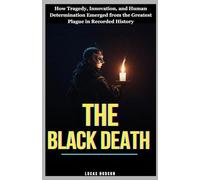 The Black Death: How Tragedy, Innovation, and Human Determination Emerged from the Greatest Plague in Recorded History