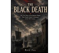 The Black Death: The True Story of the Bubonic Plague That Nearly Ended Civilization in the 14th Century