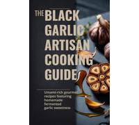 The Black Garlic Artisan Cooking Guide: Umami-Rich Gourmet Recipes Featuring Homemade Fermented Garlic Sweetness