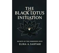 THE BLACK LOTUS INITIATION Secrets of the Forbidden Path: Hidden Teachings of Discipline and Clarity in History and Ancient Esoteric Practices
