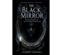 The Black Mirror: Scrying, Summoning, and the Art of Seeing Through the Veil: A Complete System of Mirror Magic, Spirit Vision, and Dark Divination (The Dark Familiar)