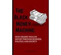 THE BLACK MONEY MACHINE: How Hidden Wealth Moves Through Business, Politics, and Society