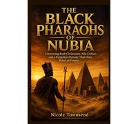 THE BLACK PHARAOHS OF NUBIA: Uncovering Kush Civilization, Nile Culture, and a Forgotten Dynasty That Once Ruled an Empire