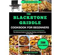 THE BLACKSTONE GRIDDLE COOKBOOK FOR BEGINNERS: The Ultimate Guide to Searing, Sizzling, and Mastering the Flat Top.