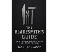 The Bladesmith’s Guide: How to Make Knives by Hand from Start to Finish A Step-by-Step Beginner’s Guide to Knife Making, Forging, Grinding, and Sharpening Your Own Custom Blades