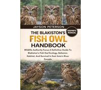 THE BLAKISTON'S FISH OWL HANDBOOK: Wildlife Authority Focus A Definitive Guide To Blakiston’s Fish Owl Ecology, Behavior, Habitat, And Survival In East Asia’s River Forests