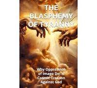 THE BLASPHEMY OF TYRANNY. Why Oppression of Imago Dei Is Cosmic Treason Against God: A Theological Foundation for Human Liberation and the End of Global Poverty