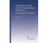 The blast furnace and the manufacture of pig iron: An elementary treatise for the use of the metallurgical student and the furnaceman