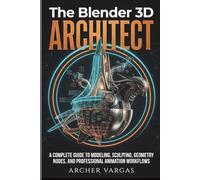 The Blender 3D Architect: A Complete Guide To Modeling, Sculpting, Geometry Nodes, And Professional Animation Workflows