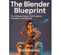 The Blender Blueprint: The Ultimate Guide to 3D Creation, Animation, and Beyond