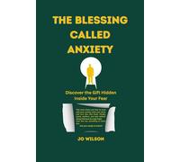 THE BLESSING CALLED ANXIETY: Discover the Gift Hidden Inside Your Fear