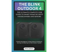 THE BLINK OUTDOOR 4: THE ULTIMATE COMPLETE USER GUIDE TO SMART HOME SECURITY FOR BEGINNERS AND SENIORS: A Step By Step Beginner-To-Expert Manual To ... Blink Outdoor 4 System (Ultimate Tech Guides)