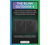 THE BLINK OUTDOOR 4: THE ULTIMATE COMPLETE USER GUIDE TO SMART HOME SECURITY FOR BEGINNERS AND SENIORS: A Step By Step Beginner-To-Expert Manual To ... Your Blink Outdoor 4 (Ultimate Tech Guides)