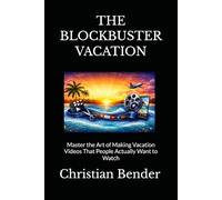 THE BLOCKBUSTER VACATION: Master the Art of Making Vacation Videos That People Actually Want to Watch