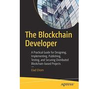 The Blockchain Developer: A Practical Guide for Designing, Implementing, Publishing, Testing, and Securing Distributed Blockchain-based Projects