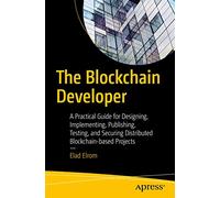 The Blockchain Developer: A Practical Guide for Designing, Implementing, Publishing, Testing, and Securing Distributed Blockchain-based Projects