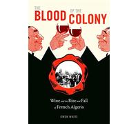 The Blood of the Colony: Wine and the Rise and Fall of French Algeria