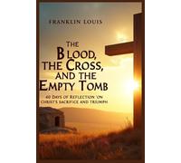 THE BLOOD, THE CROSS, AND THE EMPTY TOMB: 40 Days of Reflection on Christ’s Sacrifice and Triumph