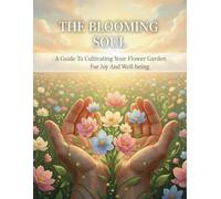 The Blooming Soul: A Guide To Cultivating Your Flower Garden For Joy And Well-Being
