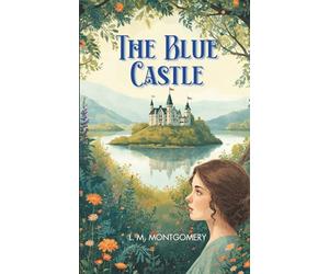 The Blue Castle: From the Author of Anne of Green Gables - A Grown Woman’s Awakening to Life and Joy