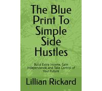 The Blue Print to simple side hustles: Build Extra Income, Gain Independence, and Take Control of Your Future