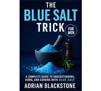 The Blue Salt Trick For Men: A Complete Guide to Understanding, Using, and Cooking with Blue Salt