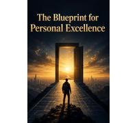 The Blueprint for Personal Excellence: Mastering Mindset, Discipline, Purpose, and the Habits That Shape Extraordinary Lives