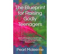 The Blueprint for Raising Godly Teenagers: Biblical Principles to Build Faith, Character, and Strong Family Relationships