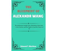 THE BLUEPRINT OF ALEXANDR WANG: Revolutionary Insight into a Relentless Innovator-Grit, Genius, and the Fight to Lead the Future of AI