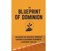 The Blueprint of Dominion: Unlocking the Practical Power of Kingdom Stewardship in Business, Leadership, and Life