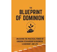 The Blueprint of Dominion: Unlocking the Practical Power of Kingdom Stewardship in Business, Leadership, and Life