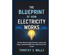The Blueprint of How Electricity Works: The Race Between Light, Electrons, Current, and Energy, and the Invisible Forces That Power Every Circuit