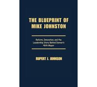 THE BLUEPRINT OF MIKE JOHNSTON: Reform, Innovation, and the Leadership Story Behind Denver’s 46th Mayor