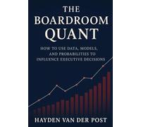 The Boardroom Quant: How to Use Data, Models, and Probabilities to Influence Executive Decisions: In today’s boardroom, power belongs to those who think in probabilities. (High Finance)