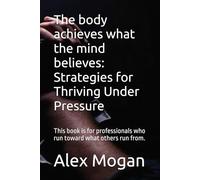 The body achieves what the mind believes: Strategies for Thriving Under Pressure: This book is for professionals who run toward what others run from.