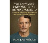The body ages only as long as the mind agrees to: A true story of Mind - Body Transformation and the Science of slowing down aging