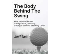 The Body Behind The Swing: How to Move Better, Swing Faster, and Play Stronger Without Breaking Down