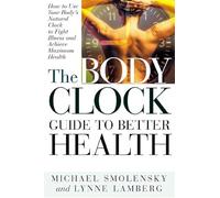 The Body Clock Guide to Better Health: How to Use Your Body's Natural Clock to Fight Illness and Achieve Maximum Health