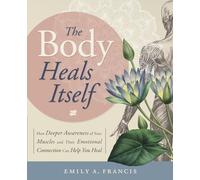 The Body Heals Itself: How Deeper Awareness of Your Muscles and Their Emotional Connection Can Help You Heal