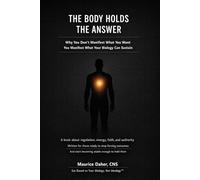 THE BODY HOLDS THE ANSWER: Why You Don't Manifest What You Want You Manifest What Your Biology Can Sustain