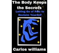 The Body Keeps the Secrets: Letting Go of Pain to Reclaim Yourself