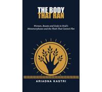 The Body That Ran: Women, Beasts and Gods in Ovid's Metamorphoses - and the Flesh That Cannot Flee (The Classics They Never Told You)
