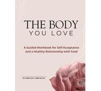 THE BODY YOU LOVE: A Guided Workbook for Self-Acceptance and a Healthy Relationship with Food
