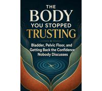 The Body You Stopped Trusting: Bladder, Pelvic Floor, and Getting Back the Confidence Nobody Discusses (Your Body)