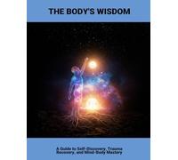 The Body'S Wisdom: A Guide To Self-Discovery, Trauma Recovery, And Mind-Body Mastery