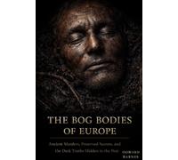 THE BOG BODIES OF EUROPE: Ancient Murders, Preserved Secrets, and the Dark Truths Hidden in the Peat